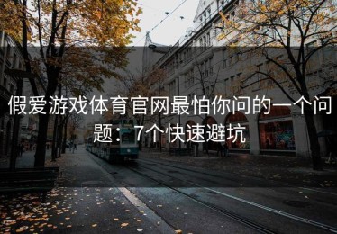 假爱游戏体育官网最怕你问的一个问题：7个快速避坑
