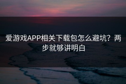 爱游戏APP相关下载包怎么避坑？两步就够讲明白