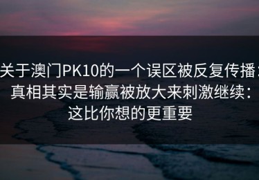 关于澳门PK10的一个误区被反复传播：真相其实是输赢被放大来刺激继续：这比你想的更重要