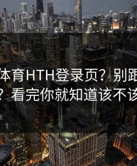 华体会体育HTH登录页？别跟着弹窗走？看完你就知道该不该点