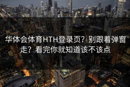 华体会体育HTH登录页？别跟着弹窗走？看完你就知道该不该点