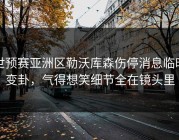 世预赛亚洲区勒沃库森伤停消息临时变卦，气得想笑细节全在镜头里
