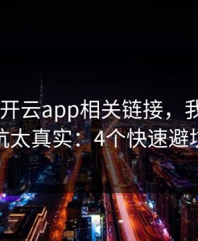 先核对 开云app相关链接，我踩过的坑太真实：4个快速避坑