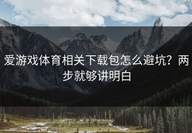 爱游戏体育相关下载包怎么避坑？两步就够讲明白