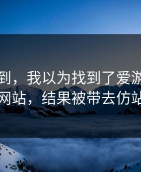 真没想到，我以为找到了爱游戏官方网站，结果被带去仿站