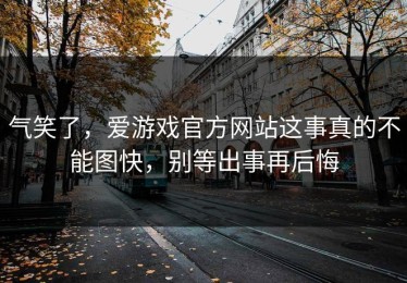 气笑了，爱游戏官方网站这事真的不能图快，别等出事再后悔