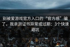 别被爱游戏官方入口的“官方感”骗了，我亲测证书异常或过期：3个快速避坑