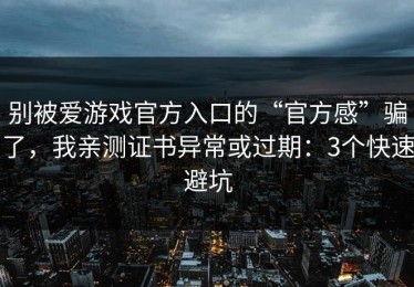 别被爱游戏官方入口的“官方感”骗了，我亲测证书异常或过期：3个快速避坑