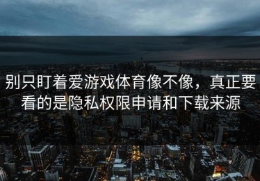 别只盯着爱游戏体育像不像，真正要看的是隐私权限申请和下载来源