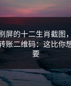 朋友圈刷屏的十二生肖截图，可能暗藏诱导转账二维码：这比你想的更重要
