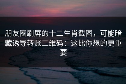 朋友圈刷屏的十二生肖截图，可能暗藏诱导转账二维码：这比你想的更重要