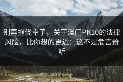 别再抱侥幸了，关于澳门PK10的法律风险，比你想的更近：这不是危言耸听