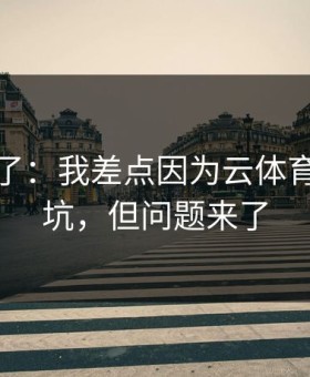 我后悔了：我差点因为云体育入口踩坑，但问题来了