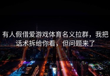 有人假借爱游戏体育名义拉群，我把话术拆给你看，但问题来了