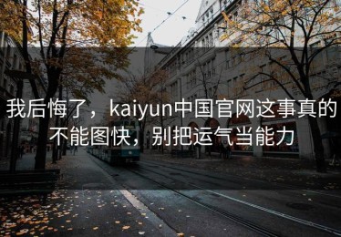 我后悔了，kaiyun中国官网这事真的不能图快，别把运气当能力