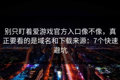 别只盯着爱游戏官方入口像不像，真正要看的是域名和下载来源：7个快速避坑