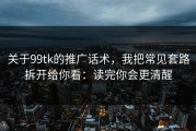 关于99tk的推广话术，我把常见套路拆开给你看：读完你会更清醒