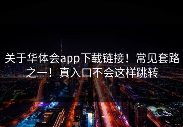 关于华体会app下载链接！常见套路之一！真入口不会这样跳转