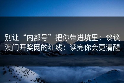 别让“内部号”把你带进坑里：谈谈澳门开奖网的红线：读完你会更清醒