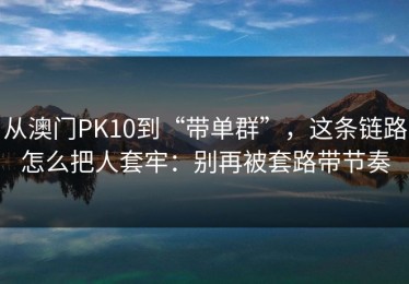 从澳门PK10到“带单群”，这条链路怎么把人套牢：别再被套路带节奏