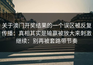 关于澳门开奖结果的一个误区被反复传播：真相其实是输赢被放大来刺激继续：别再被套路带节奏