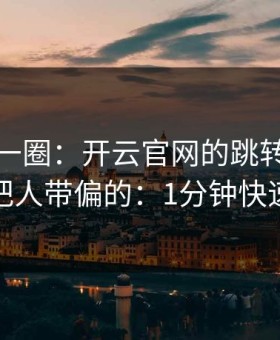 我查了一圈：开云官网的跳转链条是怎么把人带偏的：1分钟快速避坑