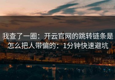 我查了一圈：开云官网的跳转链条是怎么把人带偏的：1分钟快速避坑
