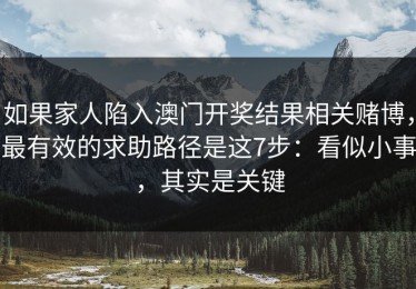 如果家人陷入澳门开奖结果相关赌博，最有效的求助路径是这7步：看似小事，其实是关键