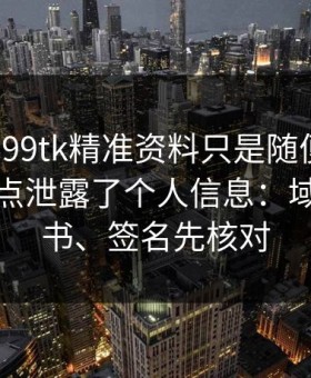 我以为99tk精准资料只是随便看看，结果差点泄露了个人信息：域名、证书、签名先核对