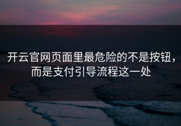 开云官网页面里最危险的不是按钮，而是支付引导流程这一处