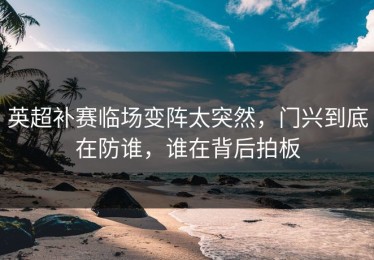 英超补赛临场变阵太突然，门兴到底在防谁，谁在背后拍板