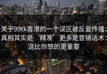 关于99tk香港的一个误区被反复传播：真相其实是‘精准’更多是营销话术：这比你想的更重要