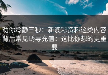 劝你冷静三秒：新澳彩资料这类内容背后常见诱导充值：这比你想的更重要