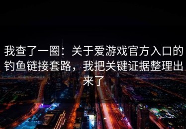 我查了一圈：关于爱游戏官方入口的钓鱼链接套路，我把关键证据整理出来了