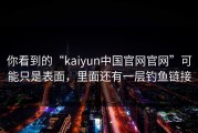 你看到的“kaiyun中国官网官网”可能只是表面，里面还有一层钓鱼链接