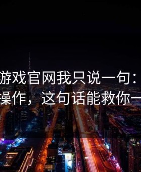 关于爱游戏官网我只说一句：先验真再操作，这句话能救你一次