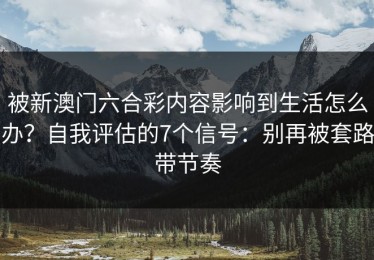 被新澳门六合彩内容影响到生活怎么办？自我评估的7个信号：别再被套路带节奏