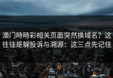澳门時時彩相关页面突然换域名？这往往是躲投诉与溯源：这三点先记住
