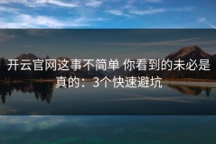 开云官网这事不简单 你看到的未必是真的：3个快速避坑