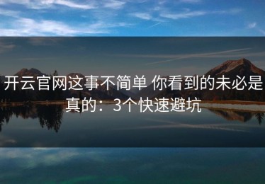 开云官网这事不简单 你看到的未必是真的：3个快速避坑