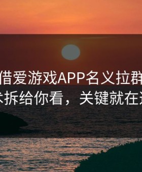 有人假借爱游戏APP名义拉群，我把话术拆给你看，关键就在这里