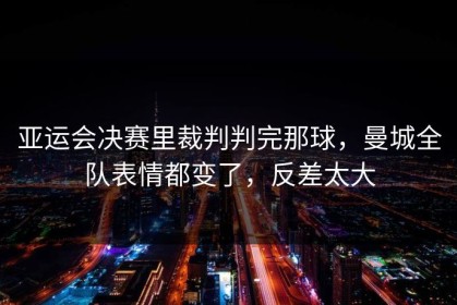 亚运会决赛里裁判判完那球，曼城全队表情都变了，反差太大