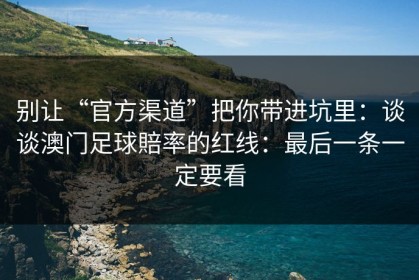 别让“官方渠道”把你带进坑里：谈谈澳门足球賠率的红线：最后一条一定要看
