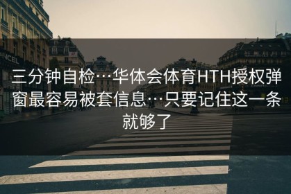 三分钟自检…华体会体育HTH授权弹窗最容易被套信息…只要记住这一条就够了