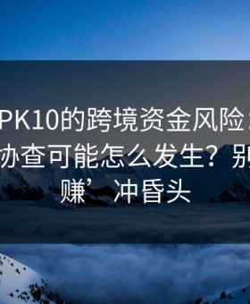 涉澳门PK10的跨境资金风险：冻结、追缴、协查可能怎么发生？别被‘稳赚’冲昏头
