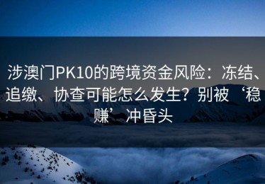 涉澳门PK10的跨境资金风险：冻结、追缴、协查可能怎么发生？别被‘稳赚’冲昏头