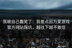 我被自己蠢笑了：我差点因为爱游戏官方网站踩坑，越往下越不敢信