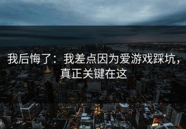 我后悔了：我差点因为爱游戏踩坑，真正关键在这