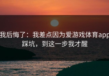 我后悔了：我差点因为爱游戏体育app踩坑，到这一步我才醒