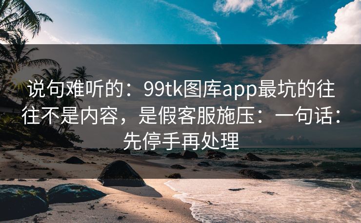 说句难听的：99tk图库app最坑的往往不是内容，是假客服施压：一句话：先停手再处理